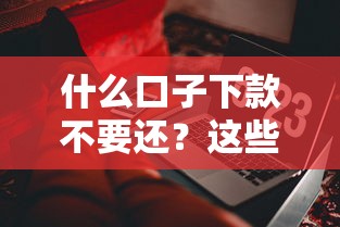 什么口子下款不要还？这些“免还”陷阱千万要避开！