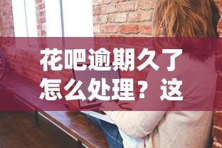 花吧逾期久了怎么处理？这5个方法或许能帮到你