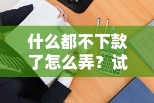什么都不下款了怎么弄？试试这三招或许能破局