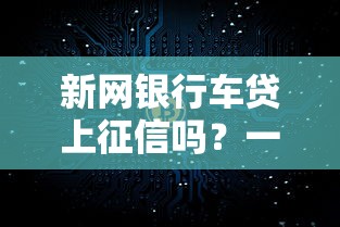 新网银行车贷上征信吗？一文搞懂真实情况