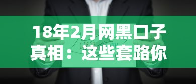 18年2月网黑口子真相：这些套路你踩过吗？手把手教你避坑