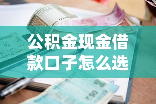 公积金现金借款口子怎么选？低利率、灵活用途全解析
