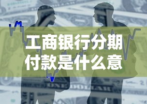 工商银行分期付款是什么意思？一文搞懂贷款分期技巧