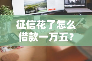 征信花了怎么借款一万五？这5个方法助你快速到账！