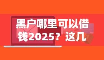 黑户哪里可以借钱2025？这几个渠道或许能帮到你
