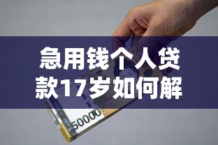 急用钱个人贷款17岁如何解决？这3种方法最靠谱