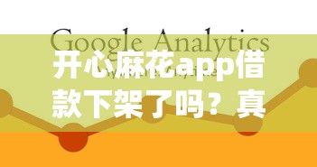 开心麻花app借款下架了吗？真实情况调查与替代方案推荐