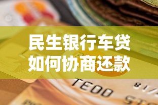 民生银行车贷如何协商还款更划算？手把手教你省心省力