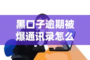黑口子逾期被爆通讯录怎么办？这些细节要注意！
