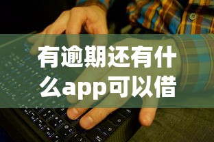 有逾期还有什么app可以借款？这几个平台或许能帮你解决难题