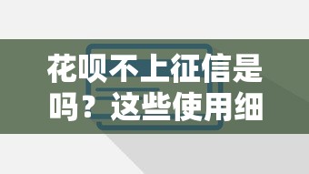 花呗不上征信是吗？这些使用细节必须提前了解
