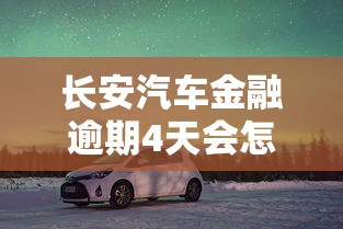 长安汽车金融逾期4天会怎么样？真实经历告诉你答案