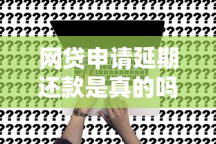 网贷申请延期还款是真的吗？这3个真相你必须知道