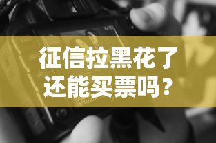 征信拉黑花了还能买票吗？这5个真相必须知道！