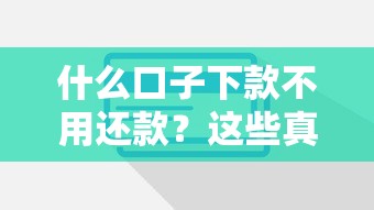 什么口子下款不用还款？这些真相你必须提前了解