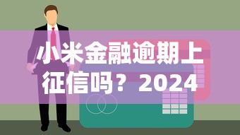 小米金融逾期上征信吗？2024最新解读+补救方法