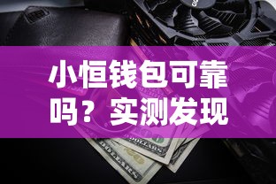 小恒钱包可靠吗？实测发现这3点必须了解！