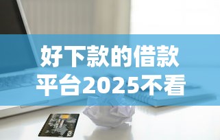 好下款的借款平台2025不看征信苹果用户专享福利解析