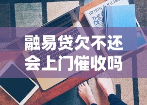 融易贷欠不还会上门催收吗？真实经历+应对方法全解析