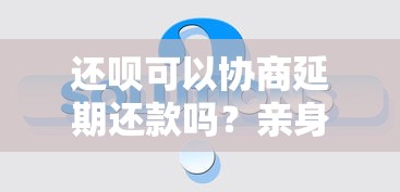 还呗可以协商延期还款吗？亲身经历告诉你真实情况