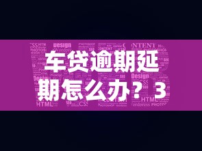 车贷逾期延期怎么办？3招解决+平台推荐