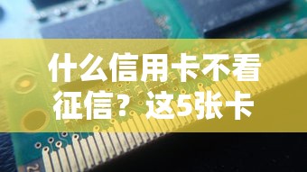 什么信用卡不看征信？这5张卡门槛低易下卡