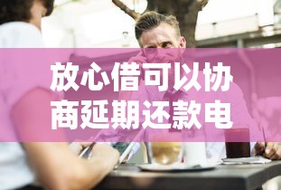放心借可以协商延期还款电话？这些沟通技巧你需要知道