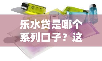 乐水贷是哪个系列口子？这些同款产品你要知道