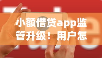 小额借贷app监管升级！用户怎么选更放心？