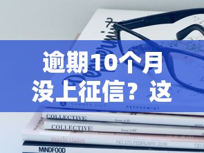 逾期10个月没上征信？这些秘密你可能不知道