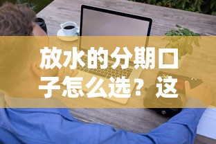 放水的分期口子怎么选？这些避坑技巧别错过