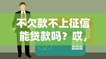不欠款不上征信能贷款吗？哎，试试这3种路子可能有惊喜