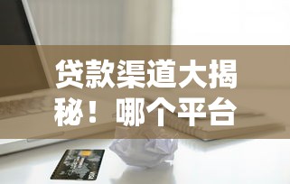 贷款渠道大揭秘！哪个平台能让借款变得简单又靠谱？