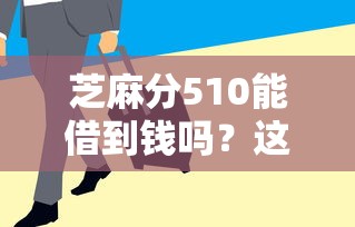 芝麻分510能借到钱吗？这5个平台贷款信息透明、审核快！