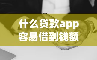什么贷款app容易借到钱额度高？实测这几款靠谱又省心！