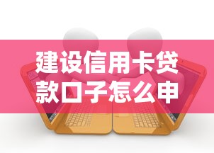 建设信用卡贷款口子怎么申请？这5个关键步骤让你快速下款