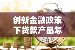 创新金融政策下贷款产品怎么选？这份指南讲透了
