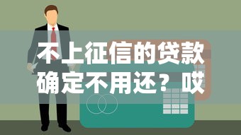 不上征信的贷款确定不用还？哎，真不用还？别急！先看这篇