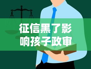 征信黑了影响孩子政审吗？这些重要细节必须知道