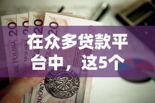 在众多贷款平台中，这5个靠谱选择值得你“货比三家”