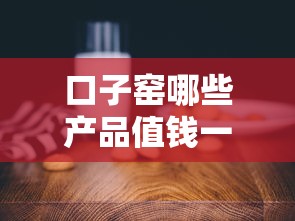 口子窑哪些产品值钱一点？5个靠谱贷款产品实测盘点