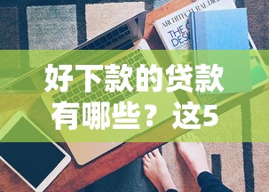 好下款的贷款有哪些？这5个平台审批快、门槛低真实评测