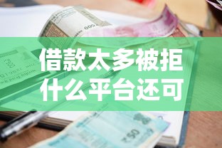 借款太多被拒什么平台还可以借？这几家还能试试看