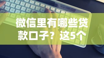 微信里有哪些贷款口子？这5个平台实测靠谱