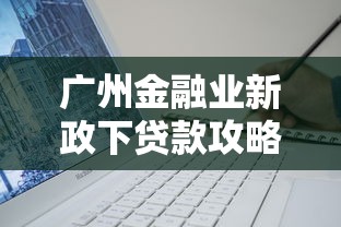 广州金融业新政下贷款攻略：低息方案+避坑技巧