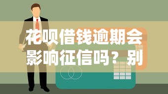 花呗借钱逾期会影响征信吗？别慌，正确处理方式看这里