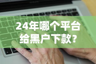 24年哪个平台给黑户下款？实测这几个渠道真的能到账