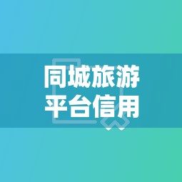 同城旅游平台信用管理升级：贷款产品这样选更安心