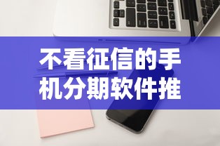 不看征信的手机分期软件推荐！这5个平台门槛低到离谱