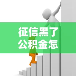 征信黑了公积金怎么办？这样做也能贷到款！最全攻略一次讲透